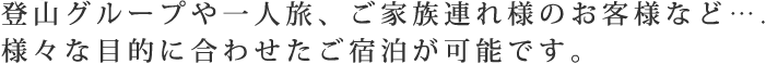 登山グループや一人旅、妊婦さんや 幼児連れのお客様など….様々な目的に合わせたご宿泊が可能です。