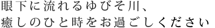 眼下に流れるゆびそ川、癒しのひと時をお過ごしください